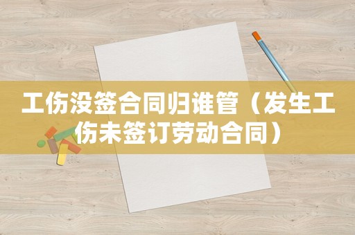 工傷沒簽合同歸誰管（發(fā)生工傷未簽訂勞動(dòng)合同）
