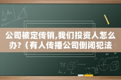 公司被定傳銷,我們投資人怎么辦?（有人傳播公司倒閉犯法嗎）