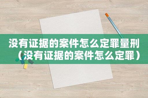 沒有證據(jù)的案件怎么定罪量刑（沒有證據(jù)的案件怎么定罪）