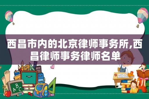西昌市內(nèi)的北京律師事務(wù)所,西昌律師事務(wù)律師名單