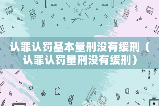 認(rèn)罪認(rèn)罰基本量刑沒有緩刑（認(rèn)罪認(rèn)罰量刑沒有緩刑）