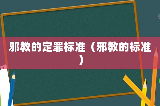 邪教的定罪標(biāo)準(zhǔn)（邪教的標(biāo)準(zhǔn)）