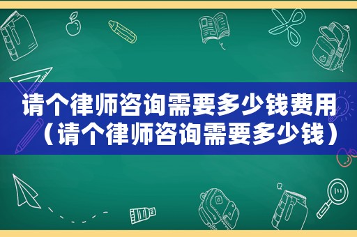 請(qǐng)個(gè)律師咨詢需要多少錢費(fèi)用（請(qǐng)個(gè)律師咨詢需要多少錢）