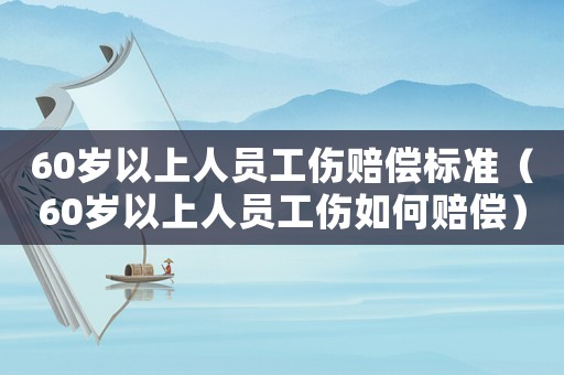 60歲以上人員工傷賠償標(biāo)準(zhǔn)（60歲以上人員工傷如何賠償）