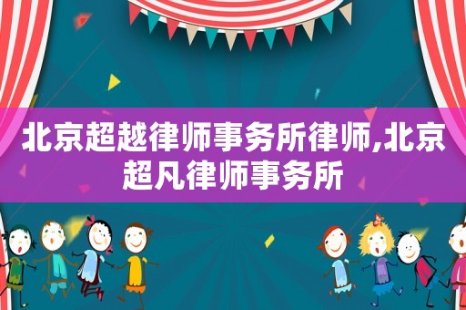 北京超越律師事務(wù)所律師,北京超凡律師事務(wù)所