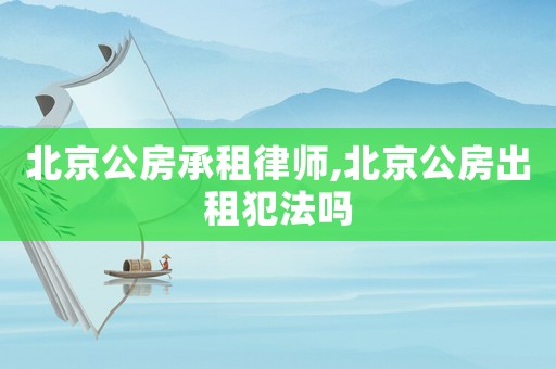 北京公房承租律師,北京公房出租犯法嗎