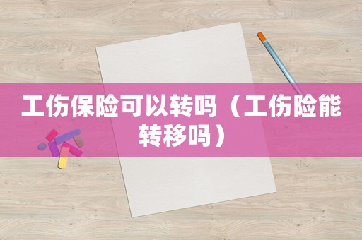 工傷保險(xiǎn)可以轉(zhuǎn)嗎（工傷險(xiǎn)能轉(zhuǎn)移嗎）