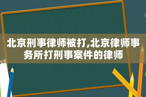 北京刑事律師被打,北京律師事務(wù)所打刑事案件的律師