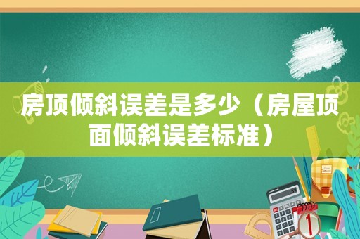 房頂傾斜誤差是多少（房屋頂面傾斜誤差標(biāo)準(zhǔn)）