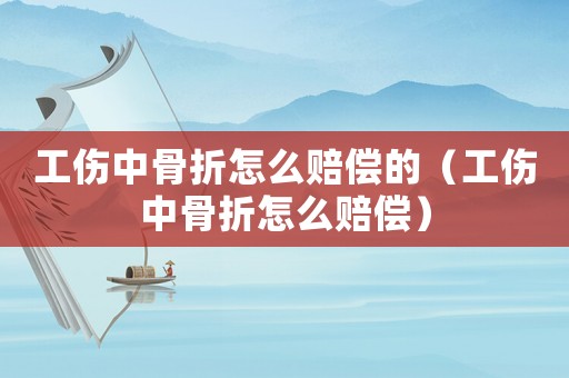 工傷中骨折怎么賠償?shù)模ü泄钦墼趺促r償）