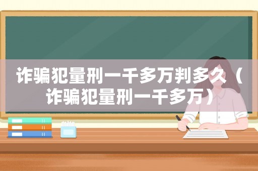 詐騙犯量刑一千多萬判多久（詐騙犯量刑一千多萬）
