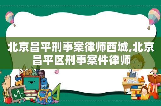 北京昌平刑事案律師西城,北京昌平區(qū)刑事案件律師
