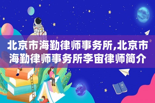 北京市海勤律師事務(wù)所,北京市海勤律師事務(wù)所李宙律師簡(jiǎn)介