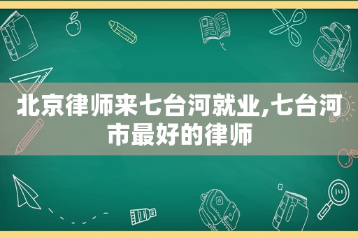 北京律師來七臺(tái)河就業(yè),七臺(tái)河市最好的律師