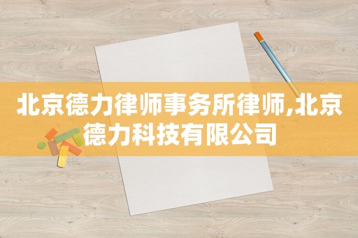 北京德力律師事務(wù)所律師,北京德力科技有限公司