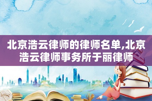 北京浩云律師的律師名單,北京浩云律師事務(wù)所于麗律師