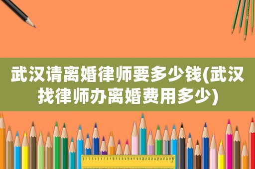 武漢請(qǐng)離婚律師要多少錢(武漢找律師辦離婚費(fèi)用多少)