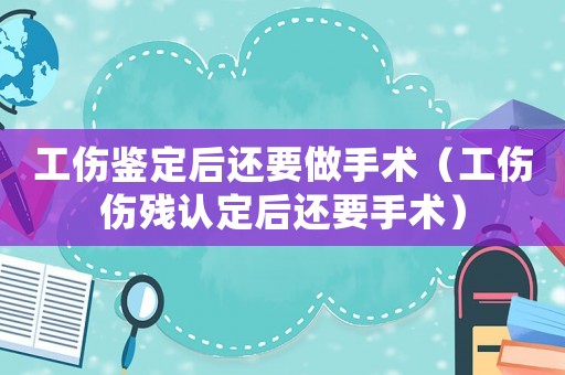 工傷鑒定后還要做手術(shù)（工傷傷殘認(rèn)定后還要手術(shù)）