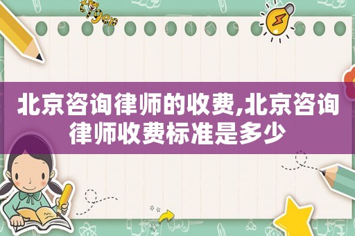 北京咨詢律師的收費(fèi),北京咨詢律師收費(fèi)標(biāo)準(zhǔn)是多少