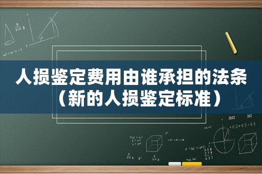 人損鑒定費用由誰承擔的法條（新的人損鑒定標準）