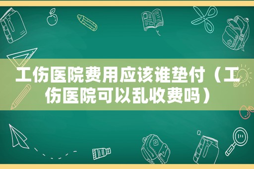 工傷醫(yī)院費用應(yīng)該誰墊付（工傷醫(yī)院可以亂收費嗎）