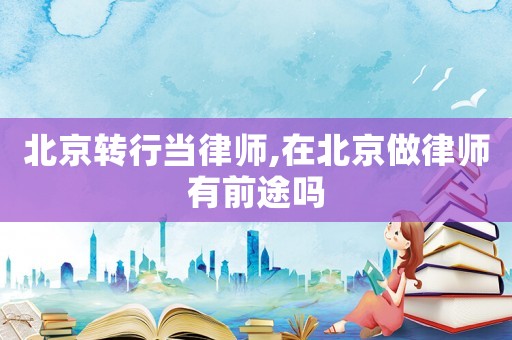北京轉(zhuǎn)行當律師,在北京做律師有前途嗎