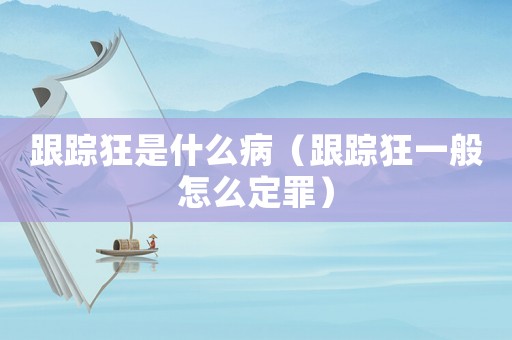 跟蹤狂是什么病（跟蹤狂一般怎么定罪）