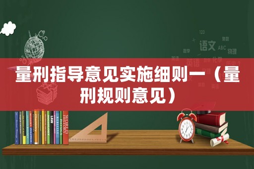 量刑指導(dǎo)意見實施細(xì)則一（量刑規(guī)則意見）