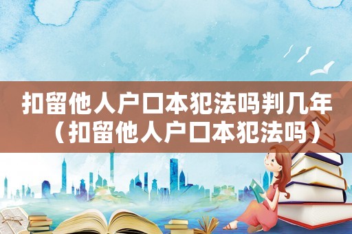 扣留他人戶口本犯法嗎判幾年（扣留他人戶口本犯法嗎）