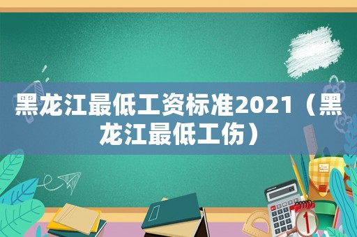 黑龍江最低工資標準2021（黑龍江最低工傷）