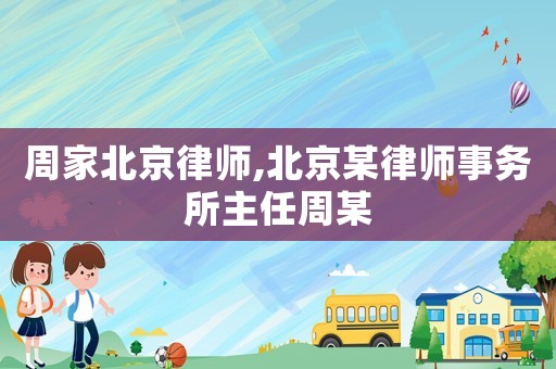 周家北京律師,北京某律師事務(wù)所主任周某