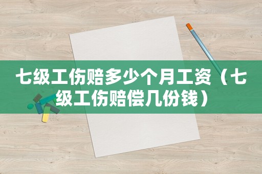 七級(jí)工傷賠多少個(gè)月工資（七級(jí)工傷賠償幾份錢）