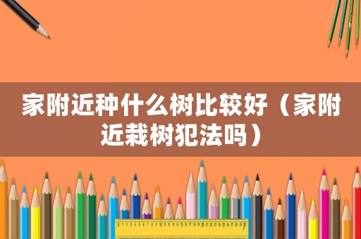 家附近種什么樹(shù)比較好（家附近栽樹(shù)犯法嗎）