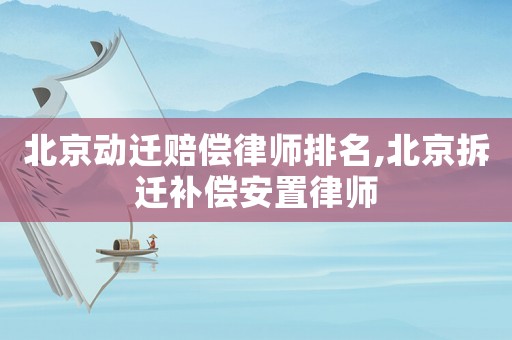 北京動遷賠償律師排名,北京拆遷補償安置律師