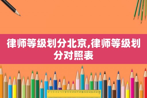 律師等級(jí)劃分北京,律師等級(jí)劃分對(duì)照表