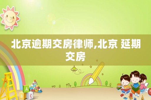 北京逾期交房律師,北京 延期交房