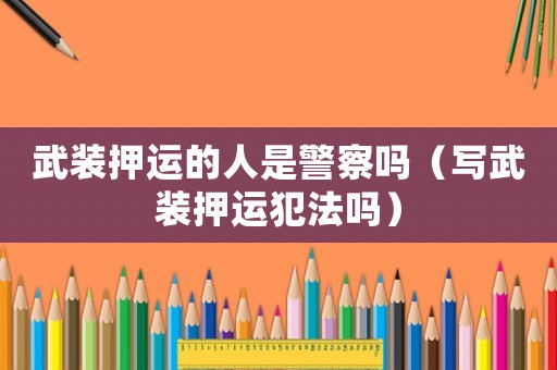 武裝押運(yùn)的人是警察嗎（寫武裝押運(yùn)犯法嗎）