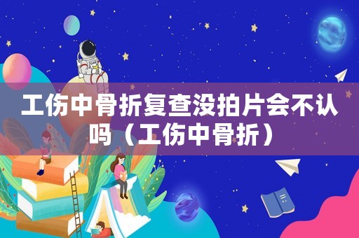 工傷中骨折復(fù)查沒拍片會(huì)不認(rèn)嗎（工傷中骨折）