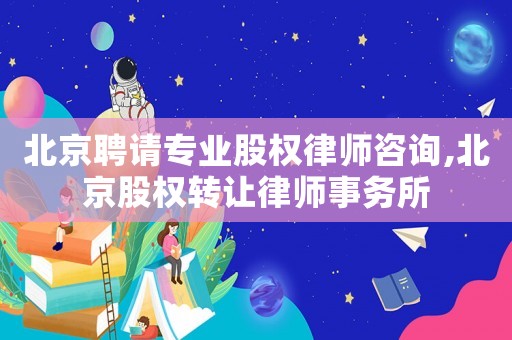 北京聘請專業(yè)股權(quán)律師咨詢,北京股權(quán)轉(zhuǎn)讓律師事務(wù)所