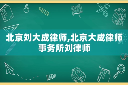 北京劉大成律師,北京大成律師事務(wù)所劉律師