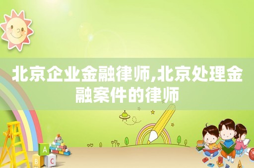 北京企業(yè)金融律師,北京處理金融案件的律師