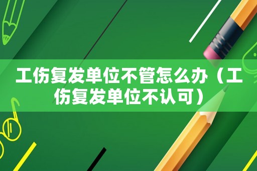 工傷復(fù)發(fā)單位不管怎么辦（工傷復(fù)發(fā)單位不認(rèn)可）