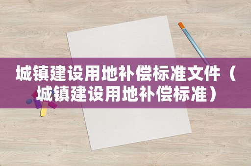 城鎮(zhèn)建設(shè)用地補(bǔ)償標(biāo)準(zhǔn)文件（城鎮(zhèn)建設(shè)用地補(bǔ)償標(biāo)準(zhǔn)）