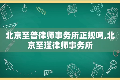 北京至普律師事務(wù)所正規(guī)嗎,北京至瑾律師事務(wù)所