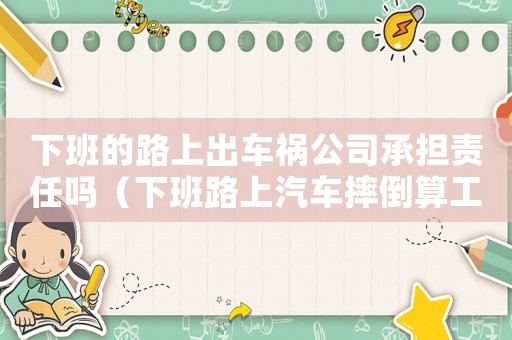 下班的路上出車禍公司承擔(dān)責(zé)任嗎（下班路上汽車摔倒算工傷嗎）
