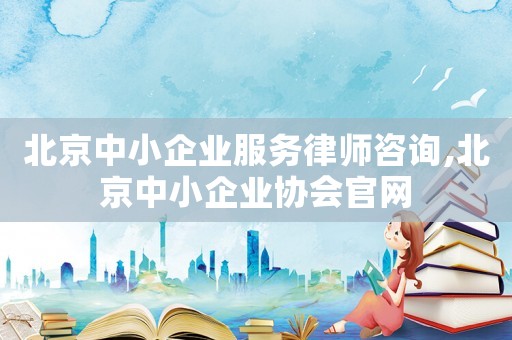北京中小企業(yè)服務(wù)律師咨詢,北京中小企業(yè)協(xié)會官網(wǎng)