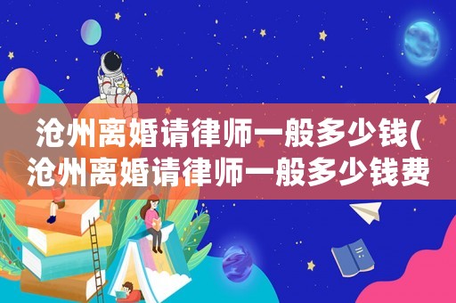 滄州離婚請(qǐng)律師一般多少錢(滄州離婚請(qǐng)律師一般多少錢費(fèi)用)