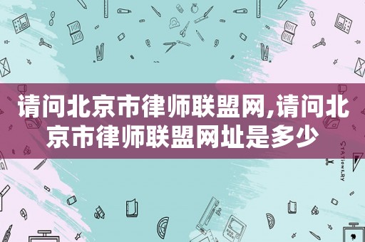 請問北京市律師聯(lián)盟網,請問北京市律師聯(lián)盟網址是多少