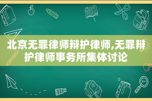 北京無罪律師辯護律師,無罪辯護律師事務所集體討論