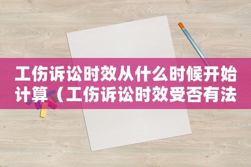 工傷訴訟時效從什么時候開始計算（工傷訴訟時效受否有法律規(guī)定）